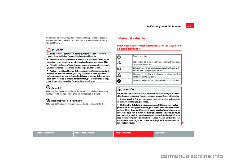 Seat Altea 2006 Manual de instrucciones (in Spanish) Verificación y reposición de niveles235
Seguridad ante todo
Instrucciones de Manejo
Consejos prácticos
Datos Técnicos
Únicamente se utilizará líquido de frenos con la especificación según la Seat Altea 2006 Manual de instrucciones (in Spanish) Verificación y reposición de niveles235
Seguridad ante todo
Instrucciones de Manejo
Consejos prácticos
Datos Técnicos
Únicamente se utilizará líquido de frenos con la especificación según la