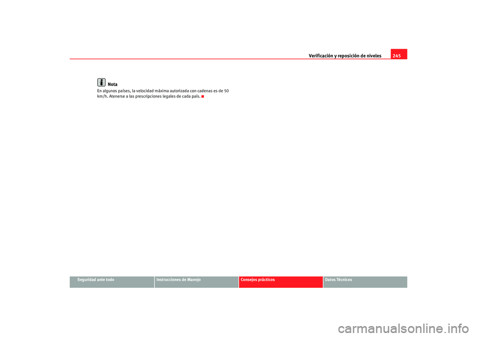 Seat Altea 2006 Manual de instrucciones (in Spanish) Verificación y reposición de niveles245
Seguridad ante todo
Instrucciones de Manejo
Consejos prácticos
Datos Técnicos
Nota
En algunos países, la velocidad máxima autorizada con cadenas es de 50 Seat Altea 2006 Manual de instrucciones (in Spanish) Verificación y reposición de niveles245
Seguridad ante todo
Instrucciones de Manejo
Consejos prácticos
Datos Técnicos
Nota
En algunos países, la velocidad máxima autorizada con cadenas es de 50