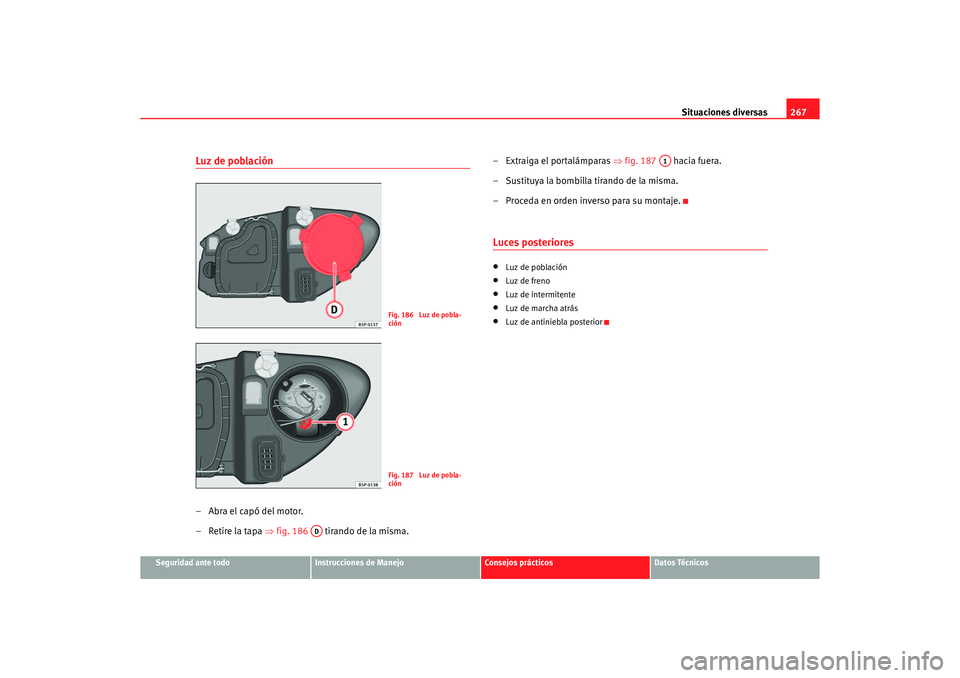 Seat Altea 2006 Manual de instrucciones (in Spanish) Situaciones diversas267
Seguridad ante todo
Instrucciones de Manejo
Consejos prácticos
Datos Técnicos
Luz de población–Abra el capó del motor.
– Retire la tapa ⇒fig. 186 tirando de la mism Seat Altea 2006 Manual de instrucciones (in Spanish) Situaciones diversas267
Seguridad ante todo
Instrucciones de Manejo
Consejos prácticos
Datos Técnicos
Luz de población–Abra el capó del motor.
– Retire la tapa ⇒fig. 186 tirando de la mism