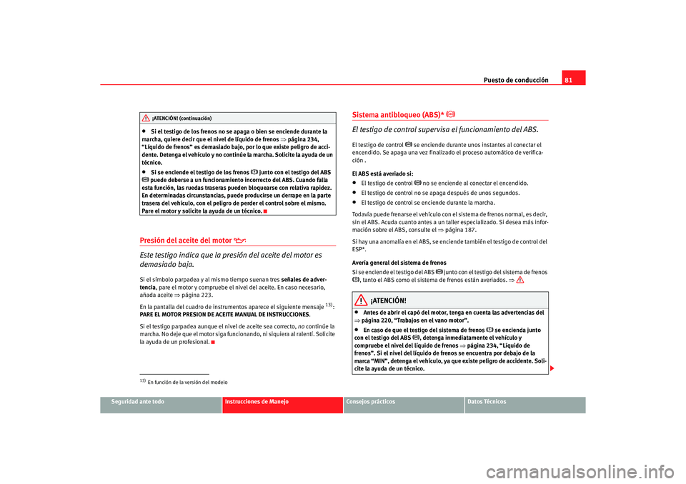 Seat Altea 2006 Manual de instrucciones (in Spanish) Puesto de conducción81
Seguridad ante todo
Instrucciones de Manejo
Consejos prácticos
Datos Técnicos
•
Si el testigo de los frenos no se apaga o bien se enciende durante la
marcha, quiere decir Seat Altea 2006 Manual de instrucciones (in Spanish) Puesto de conducción81
Seguridad ante todo
Instrucciones de Manejo
Consejos prácticos
Datos Técnicos
•
Si el testigo de los frenos no se apaga o bien se enciende durante la
marcha, quiere decir