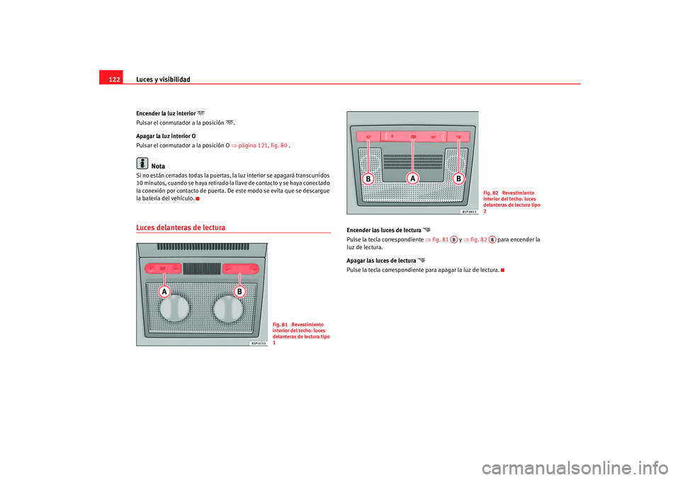 Seat Altea 2005  Manual de instrucciones (in Spanish) Luces y visibilidad
122Encender la luz interior 

Pulsar el conmutador a la posición 
.
Apagar la luz interior O
Pulsar el conmutador a la posición O  ⇒página 121, fig. 80  .
Nota
Si no est