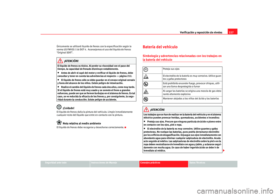 Seat Altea 2005 Manual de instrucciones (in Spanish) Verificación y reposición de niveles227
Seguridad ante todo
Instrucciones de Manejo
Consejos prácticos
Datos Técnicos
Únicamente se utilizará líquido de frenos con la especificación según la Seat Altea 2005 Manual de instrucciones (in Spanish) Verificación y reposición de niveles227
Seguridad ante todo
Instrucciones de Manejo
Consejos prácticos
Datos Técnicos
Únicamente se utilizará líquido de frenos con la especificación según la