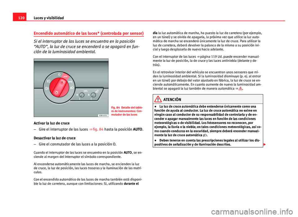 Seat Exeo 2010  Manual de instrucciones (in Spanish) 120Luces y visibilidad
Encendido automático de las luces* (controlada por sensor)
Si el interruptor de las luces se encuentra en la posición
“AUTO”, la luz de cruce se encenderá o se apagará e