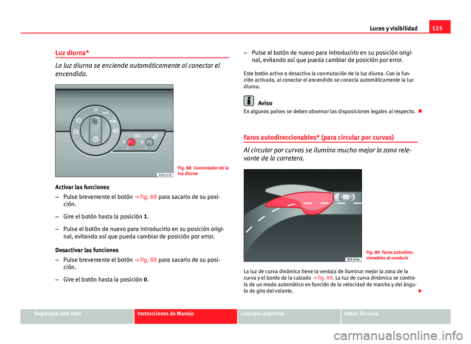 Seat Exeo 2013 Manual de instrucciones (in Spanish) 125
Luces y visibilidad
Luz diurna*
La luz diurna se enciende automáticamente al conectar el
encendido.
Fig. 88 Conmutador de la
luz diurna
Activar las funciones
– Pulse brevemente el botón ⇒ Seat Exeo 2013 Manual de instrucciones (in Spanish) 125
Luces y visibilidad
Luz diurna*
La luz diurna se enciende automáticamente al conectar el
encendido.
Fig. 88 Conmutador de la
luz diurna
Activar las funciones
– Pulse brevemente el botón ⇒