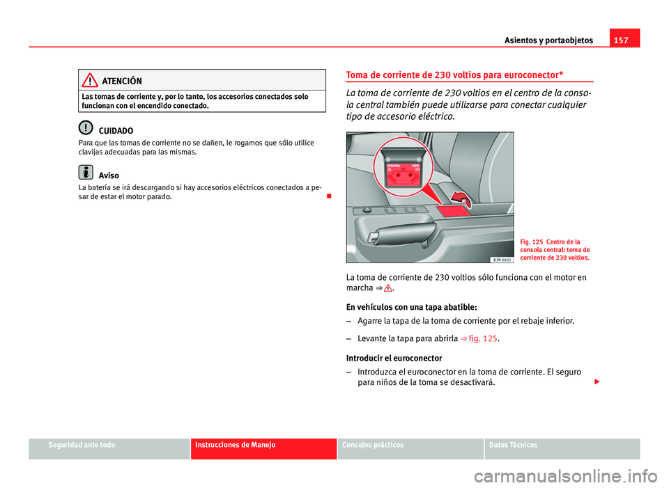Seat Exeo 2013 Manual de instrucciones (in Spanish) 157
Asientos y portaobjetos
ATENCIÓN
Las tomas de corriente y, por lo tanto, los accesorios conectados solo
funcionan con el encendido conectado.
CUIDADO
Para que las tomas de corriente no se dañen, Seat Exeo 2013 Manual de instrucciones (in Spanish) 157
Asientos y portaobjetos
ATENCIÓN
Las tomas de corriente y, por lo tanto, los accesorios conectados solo
funcionan con el encendido conectado.
CUIDADO
Para que las tomas de corriente no se dañen,
