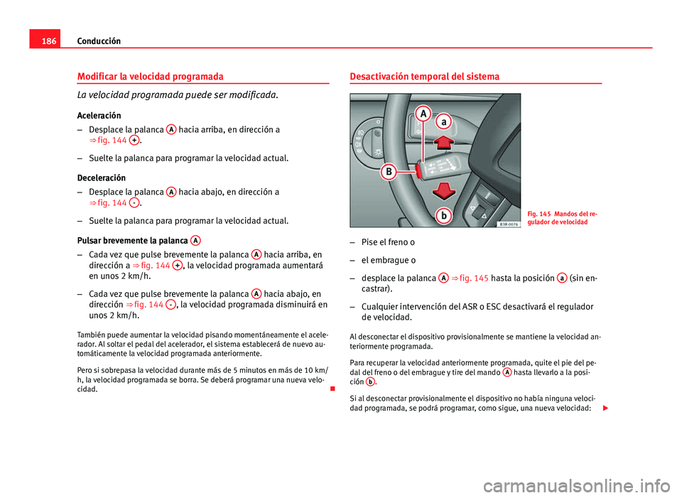 Seat Exeo 2013 Manual de instrucciones (in Spanish) 186Conducción
Modificar la velocidad programada
La velocidad programada puede ser modificada.
Aceleración
– Desplace la palanca A
hacia arriba, en dirección a
⇒ fig. 144 +.
– Suelte la p Seat Exeo 2013 Manual de instrucciones (in Spanish) 186Conducción
Modificar la velocidad programada
La velocidad programada puede ser modificada.
Aceleración
– Desplace la palanca A
hacia arriba, en dirección a
⇒ fig. 144 +.
– Suelte la p