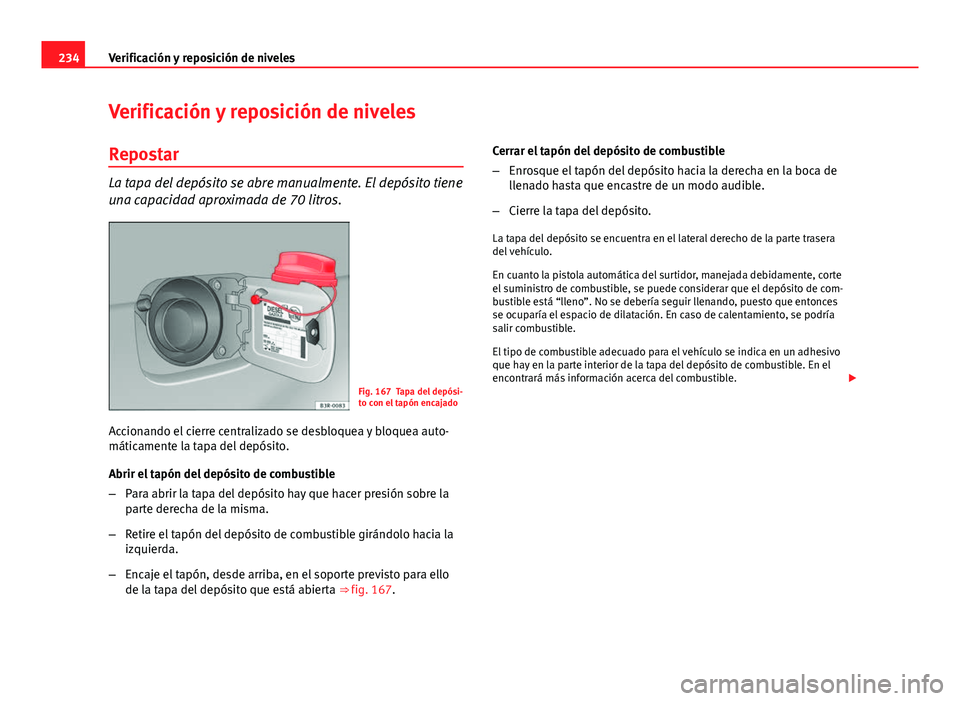 Seat Exeo 2013 Manual de instrucciones (in Spanish) 234Verificación y reposición de niveles
Verificación y reposición de niveles
Repostar
La tapa del depósito se abre manualmente. El depósito tiene
una capacidad aproximada de 70 litros.
Fig. 167 Seat Exeo 2013 Manual de instrucciones (in Spanish) 234Verificación y reposición de niveles
Verificación y reposición de niveles
Repostar
La tapa del depósito se abre manualmente. El depósito tiene
una capacidad aproximada de 70 litros.
Fig. 167