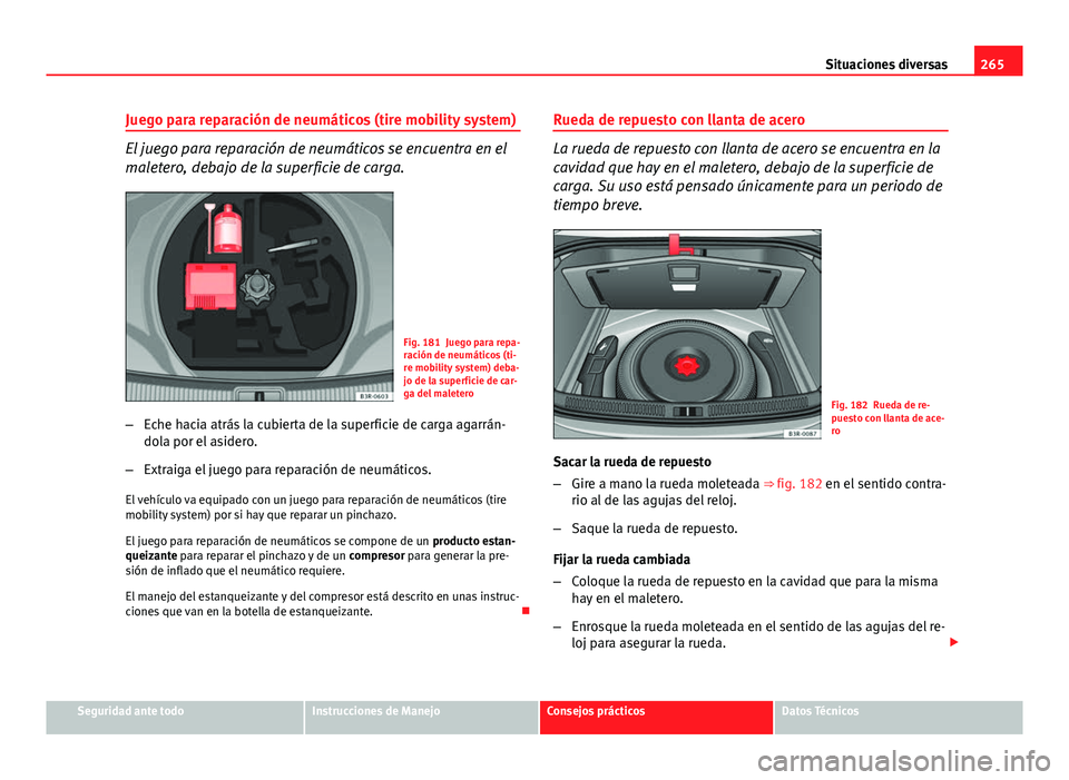 Seat Exeo 2013 Manual de instrucciones (in Spanish) 265
Situaciones diversas
Juego para reparación de neumáticos (tire mobility system)
El juego para reparación de neumáticos se encuentra en el
maletero, debajo de la superficie de carga.
Fig. 181 J Seat Exeo 2013 Manual de instrucciones (in Spanish) 265
Situaciones diversas
Juego para reparación de neumáticos (tire mobility system)
El juego para reparación de neumáticos se encuentra en el
maletero, debajo de la superficie de carga.
Fig. 181 J