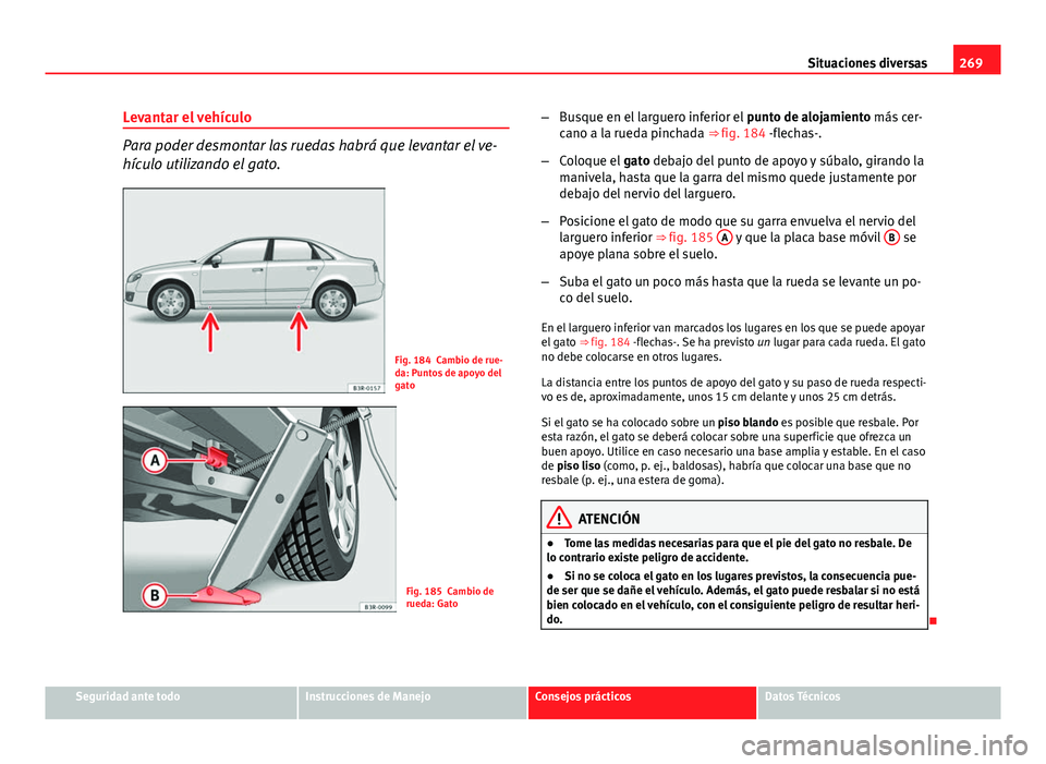 Seat Exeo 2013 Manual de instrucciones (in Spanish) 269
Situaciones diversas
Levantar el vehículo
Para poder desmontar las ruedas habrá que levantar el ve-
hículo utilizando el gato.
Fig. 184 Cambio de rue-
da: Puntos de apoyo del
gato
Fig. 185 Camb Seat Exeo 2013 Manual de instrucciones (in Spanish) 269
Situaciones diversas
Levantar el vehículo
Para poder desmontar las ruedas habrá que levantar el ve-
hículo utilizando el gato.
Fig. 184 Cambio de rue-
da: Puntos de apoyo del
gato
Fig. 185 Camb