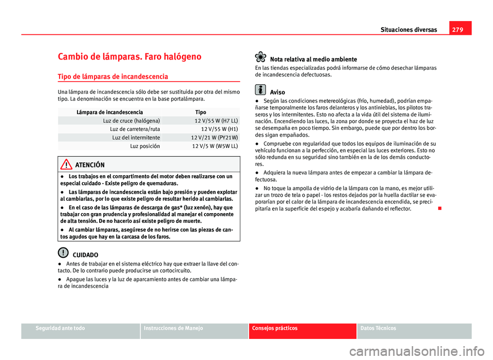 Seat Exeo 2013 Manual de instrucciones (in Spanish) 279
Situaciones diversas
Cambio de lámparas. Faro halógeno Tipo de lámparas de incandescencia
Una lámpara de incandescencia sólo debe ser sustituida por otra del mismo
tipo. La denominación se e Seat Exeo 2013 Manual de instrucciones (in Spanish) 279
Situaciones diversas
Cambio de lámparas. Faro halógeno Tipo de lámparas de incandescencia
Una lámpara de incandescencia sólo debe ser sustituida por otra del mismo
tipo. La denominación se e