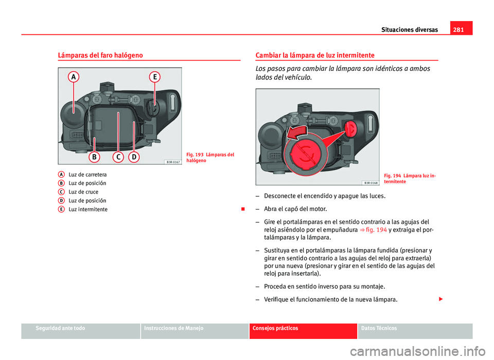 Seat Exeo 2013 Manual de instrucciones (in Spanish) 281
Situaciones diversas
Lámparas del faro halógeno
Fig. 193 Lámparas del
halógeno
Luz de carretera
Luz de posición
Luz de cruce
Luz de posición
Luz intermitente
A
BCDE
Cambiar la lámpara d Seat Exeo 2013 Manual de instrucciones (in Spanish) 281
Situaciones diversas
Lámparas del faro halógeno
Fig. 193 Lámparas del
halógeno
Luz de carretera
Luz de posición
Luz de cruce
Luz de posición
Luz intermitente
A
BCDE
Cambiar la lámpara d