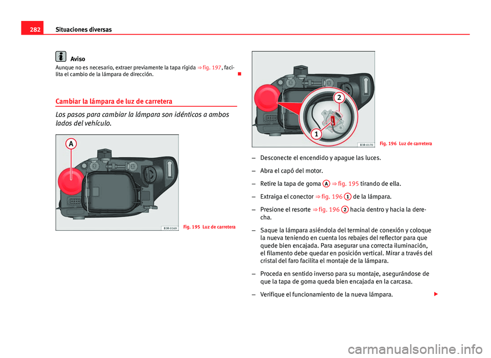 Seat Exeo 2013 Manual de instrucciones (in Spanish) 282Situaciones diversas
Aviso
Aunque no es necesario, extraer previamente la tapa rígida ⇒ fig. 197, faci-
lita el cambio de la lámpara de dirección.
Cambiar la lámpara de luz de carreter Seat Exeo 2013 Manual de instrucciones (in Spanish) 282Situaciones diversas
Aviso
Aunque no es necesario, extraer previamente la tapa rígida ⇒ fig. 197, faci-
lita el cambio de la lámpara de dirección.
Cambiar la lámpara de luz de carreter
