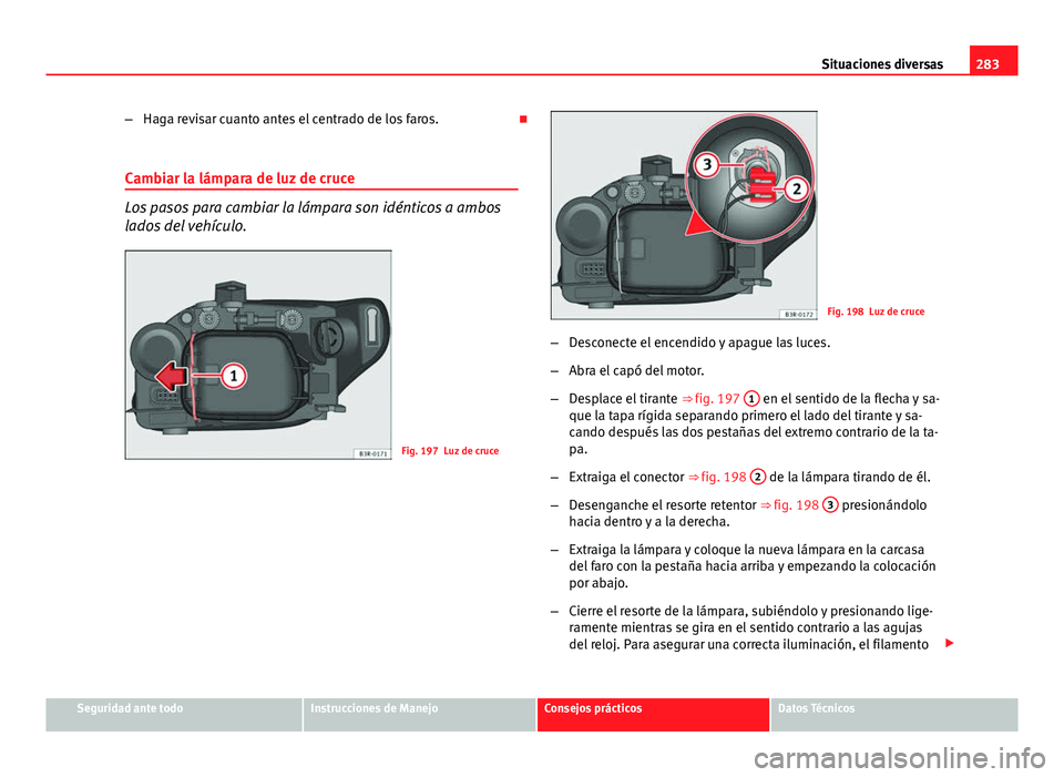 Seat Exeo 2013 Manual de instrucciones (in Spanish) 283
Situaciones diversas
– Haga revisar cuanto antes el centrado de los faros.
Cambiar la lámpara de luz de cruce
Los pasos para cambiar la lámpara son idénticos a ambos
lados del vehículo.
Seat Exeo 2013 Manual de instrucciones (in Spanish) 283
Situaciones diversas
– Haga revisar cuanto antes el centrado de los faros.
Cambiar la lámpara de luz de cruce
Los pasos para cambiar la lámpara son idénticos a ambos
lados del vehículo.