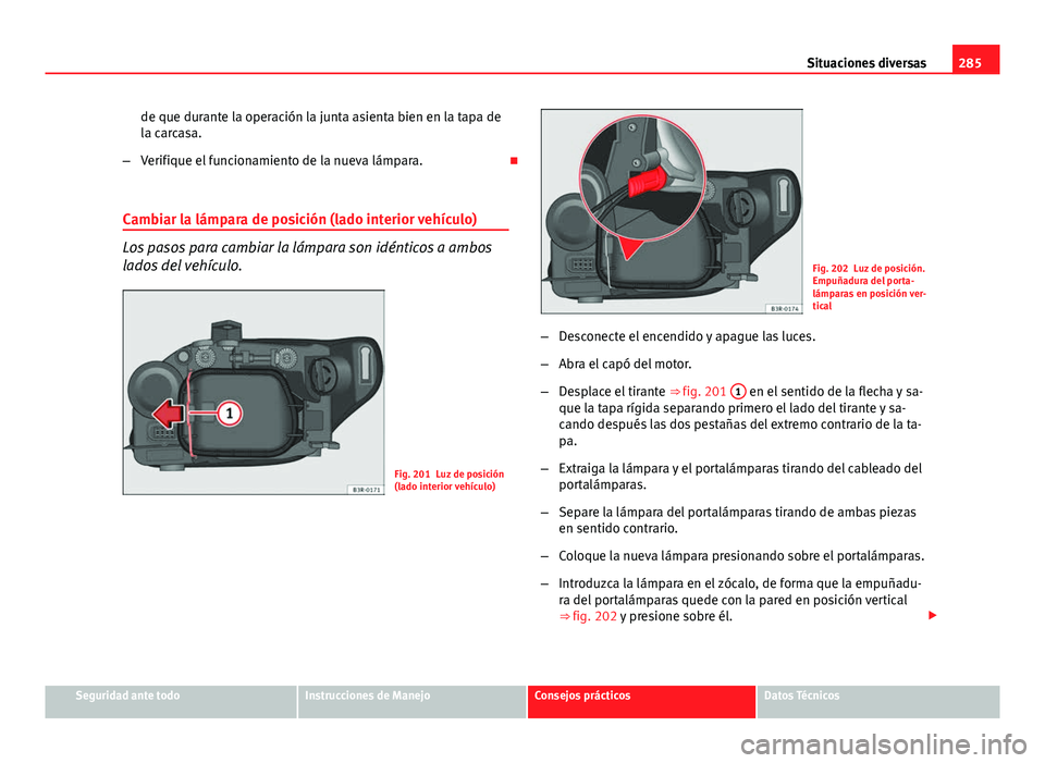 Seat Exeo 2013 Manual de instrucciones (in Spanish) 285
Situaciones diversas
de que durante la operación la junta asienta bien en la tapa de
la carcasa.
– Verifique el funcionamiento de la nueva lámpara.
Cambiar la lámpara de posición (lado i Seat Exeo 2013 Manual de instrucciones (in Spanish) 285
Situaciones diversas
de que durante la operación la junta asienta bien en la tapa de
la carcasa.
– Verifique el funcionamiento de la nueva lámpara.
Cambiar la lámpara de posición (lado i