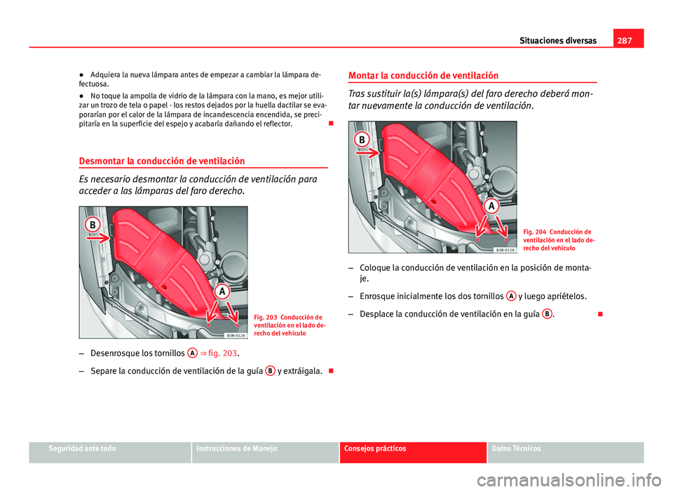 Seat Exeo 2013 Manual de instrucciones (in Spanish) 287
Situaciones diversas
● Adquiera la nueva lámpara antes de empezar a cambiar la lámpara de-
fectuosa.
● No toque la ampolla de vidrio de la lámpara con la mano, es mejor utili-
zar un trozo Seat Exeo 2013 Manual de instrucciones (in Spanish) 287
Situaciones diversas
● Adquiera la nueva lámpara antes de empezar a cambiar la lámpara de-
fectuosa.
● No toque la ampolla de vidrio de la lámpara con la mano, es mejor utili-
zar un trozo