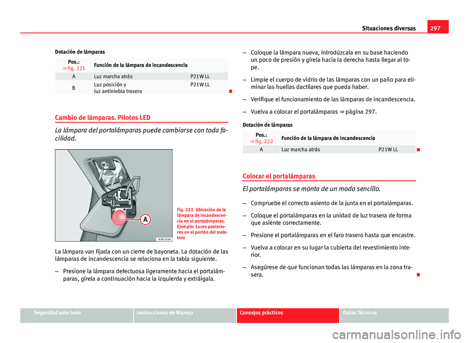 Seat Exeo 2013 Manual de instrucciones (in Spanish) 297
Situaciones diversas
Dotación de lámparas
Pos.:
⇒ fig. 221Función de la lámpara de incandescencia
ALuz marcha atrásP21W LL
BLuz posición y
luz antiniebla traseraP21W LL
Cambio de lám Seat Exeo 2013 Manual de instrucciones (in Spanish) 297
Situaciones diversas
Dotación de lámparas
Pos.:
⇒ fig. 221Función de la lámpara de incandescencia
ALuz marcha atrásP21W LL
BLuz posición y
luz antiniebla traseraP21W LL
Cambio de lám