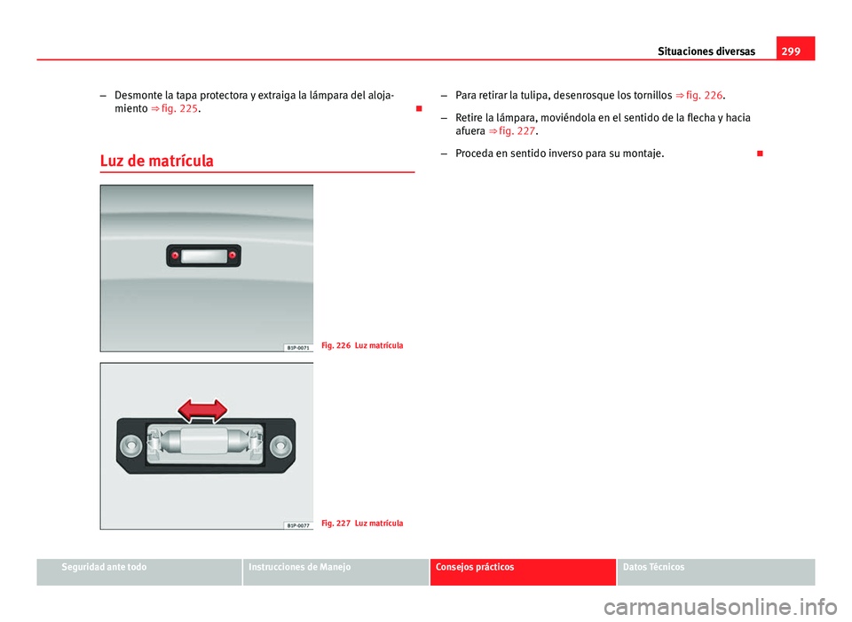 Seat Exeo 2013 Manual de instrucciones (in Spanish) 299
Situaciones diversas
– Desmonte la tapa protectora y extraiga la lámpara del aloja-
miento ⇒ fig. 225.
Luz de matrícula
Fig. 226 Luz matrícula
Fig. 227 Luz matrícula –
Para retirar Seat Exeo 2013 Manual de instrucciones (in Spanish) 299
Situaciones diversas
– Desmonte la tapa protectora y extraiga la lámpara del aloja-
miento ⇒ fig. 225.
Luz de matrícula
Fig. 226 Luz matrícula
Fig. 227 Luz matrícula –
Para retirar