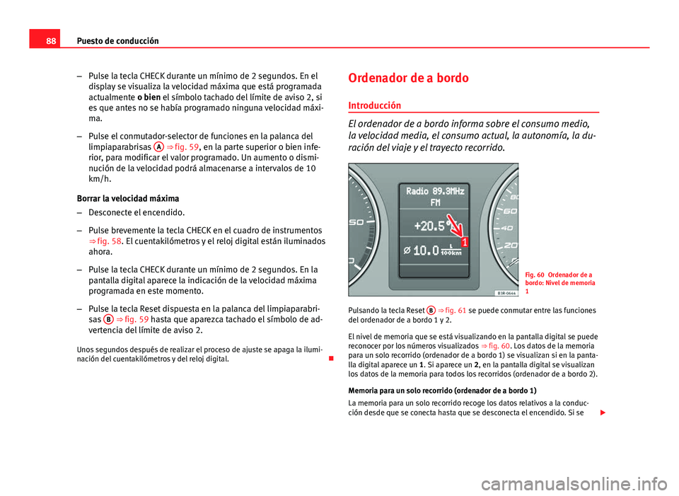 Seat Exeo 2012  Manual de instrucciones (in Spanish) 88Puesto de conducción
–Pulse la tecla CHECK durante un mínimo de 2 segundos. En el
display se visualiza la velocidad máxima que está programada
actualmente o bien el símbolo tachado del límit
