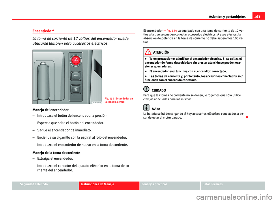 Seat Exeo ST 2013 Manual de instrucciones (in Spanish) 163
Asientos y portaobjetos
Encendedor*
La toma de corriente de 12 voltios del encendedor puede
utilizarse también para accesorios eléctricos.
Fig. 134 Encendedor en
la consola central
Manejo del en Seat Exeo ST 2013 Manual de instrucciones (in Spanish) 163
Asientos y portaobjetos
Encendedor*
La toma de corriente de 12 voltios del encendedor puede
utilizarse también para accesorios eléctricos.
Fig. 134 Encendedor en
la consola central
Manejo del en