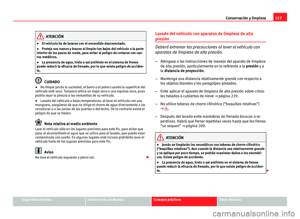 Seat Exeo ST 2013 Manual de instrucciones (in Spanish) 227
Conservación y limpieza
ATENCIÓN
● El vehículo ha de lavarse con el encendido desconectado.
● Proteja sus manos y brazos al limpiar los bajos del vehículo o la parte
interior de los pasos Seat Exeo ST 2013 Manual de instrucciones (in Spanish) 227
Conservación y limpieza
ATENCIÓN
● El vehículo ha de lavarse con el encendido desconectado.
● Proteja sus manos y brazos al limpiar los bajos del vehículo o la parte
interior de los pasos