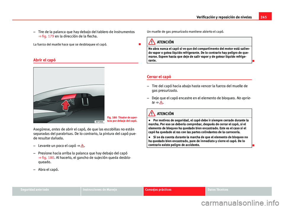 Seat Exeo ST 2013 Manual de instrucciones (in Spanish) 245
Verificación y reposición de niveles
– Tire de la palanca que hay debajo del tablero de instrumentos
⇒ fig. 179 en la dirección de la flecha.
La fuerza del muelle hace que se desbloquee e Seat Exeo ST 2013 Manual de instrucciones (in Spanish) 245
Verificación y reposición de niveles
– Tire de la palanca que hay debajo del tablero de instrumentos
⇒ fig. 179 en la dirección de la flecha.
La fuerza del muelle hace que se desbloquee e