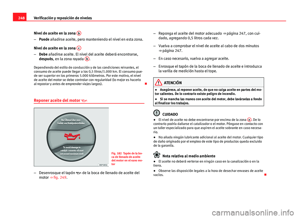 Seat Exeo ST 2013 Manual de instrucciones (in Spanish) 248Verificación y reposición de niveles
Nivel de aceite en la zona b
–
Puede añadirse aceite, pero manteniendo el nivel en esta zona.
Nivel de aceite en la zona c
–
Debe añadirse aceite. El Seat Exeo ST 2013 Manual de instrucciones (in Spanish) 248Verificación y reposición de niveles
Nivel de aceite en la zona b
–
Puede añadirse aceite, pero manteniendo el nivel en esta zona.
Nivel de aceite en la zona c
–
Debe añadirse aceite. El