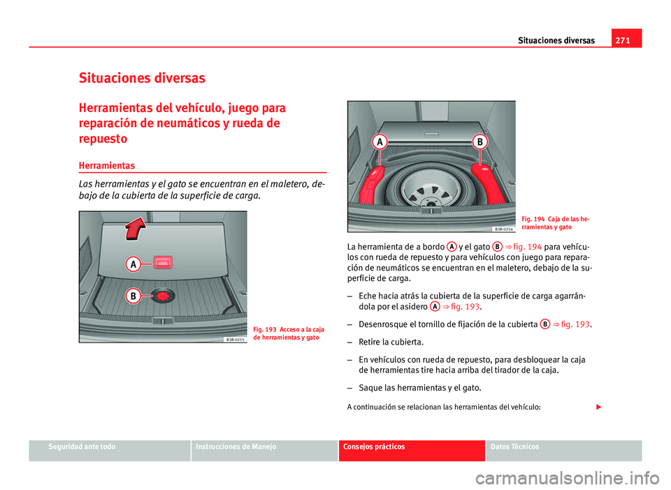 Seat Exeo ST 2013 Manual de instrucciones (in Spanish) 271
Situaciones diversas
Situaciones diversas Herramientas del vehículo, juego para
reparación de neumáticos y rueda de
repuesto
Herramientas
Las herramientas y el gato se encuentran en el maletero Seat Exeo ST 2013 Manual de instrucciones (in Spanish) 271
Situaciones diversas
Situaciones diversas Herramientas del vehículo, juego para
reparación de neumáticos y rueda de
repuesto
Herramientas
Las herramientas y el gato se encuentran en el maletero