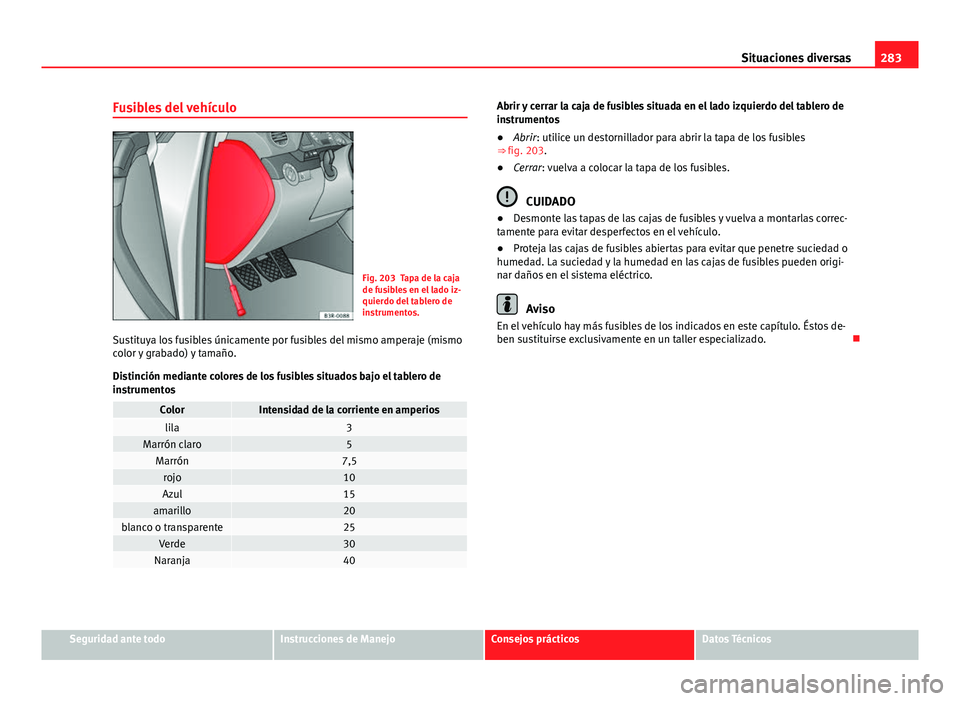Seat Exeo ST 2013 Manual de instrucciones (in Spanish) 283
Situaciones diversas
Fusibles del vehículo
Fig. 203 Tapa de la caja
de fusibles en el lado iz-
quierdo del tablero de
instrumentos.
Sustituya los fusibles únicamente por fusibles del mismo amper Seat Exeo ST 2013 Manual de instrucciones (in Spanish) 283
Situaciones diversas
Fusibles del vehículo
Fig. 203 Tapa de la caja
de fusibles en el lado iz-
quierdo del tablero de
instrumentos.
Sustituya los fusibles únicamente por fusibles del mismo amper