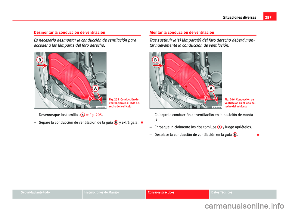 Seat Exeo ST 2013 Manual de instrucciones (in Spanish) 287
Situaciones diversas
Desmontar la conducción de ventilación
Es necesario desmontar la conducción de ventilación para
acceder a las lámparas del faro derecho.
Fig. 205 Conducción de
ventilaci Seat Exeo ST 2013 Manual de instrucciones (in Spanish) 287
Situaciones diversas
Desmontar la conducción de ventilación
Es necesario desmontar la conducción de ventilación para
acceder a las lámparas del faro derecho.
Fig. 205 Conducción de
ventilaci