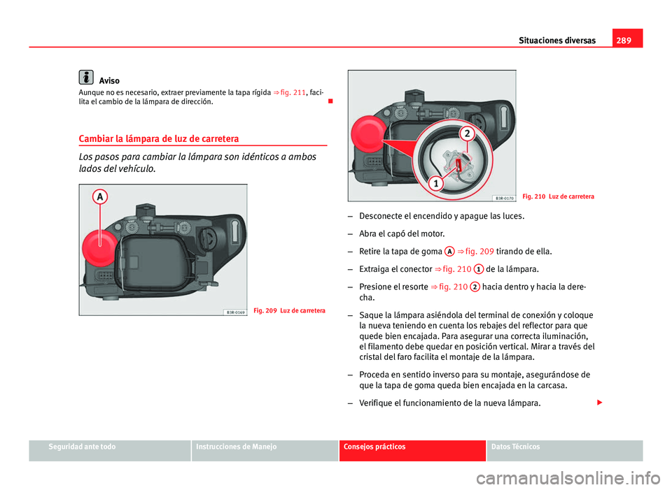 Seat Exeo ST 2013 Manual de instrucciones (in Spanish) 289
Situaciones diversas
Aviso
Aunque no es necesario, extraer previamente la tapa rígida ⇒ fig. 211, faci-
lita el cambio de la lámpara de dirección.
Cambiar la lámpara de luz de carrete Seat Exeo ST 2013 Manual de instrucciones (in Spanish) 289
Situaciones diversas
Aviso
Aunque no es necesario, extraer previamente la tapa rígida ⇒ fig. 211, faci-
lita el cambio de la lámpara de dirección.
Cambiar la lámpara de luz de carrete