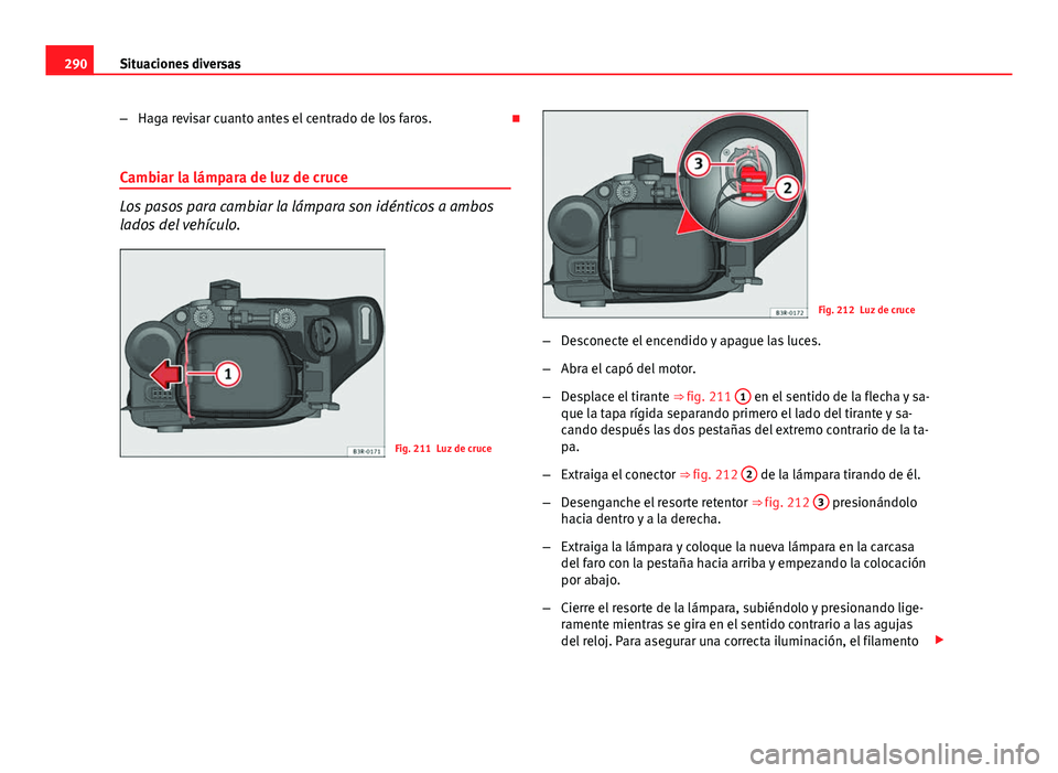 Seat Exeo ST 2013 Manual de instrucciones (in Spanish) 290Situaciones diversas
–Haga revisar cuanto antes el centrado de los faros.
Cambiar la lámpara de luz de cruce
Los pasos para cambiar la lámpara son idénticos a ambos
lados del vehículo.
Fi Seat Exeo ST 2013 Manual de instrucciones (in Spanish) 290Situaciones diversas
–Haga revisar cuanto antes el centrado de los faros.
Cambiar la lámpara de luz de cruce
Los pasos para cambiar la lámpara son idénticos a ambos
lados del vehículo.
Fi