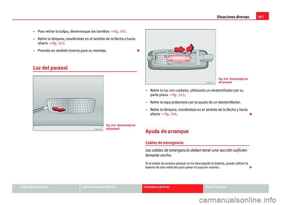 Seat Exeo ST 2013 Manual de instrucciones (in Spanish) 307
Situaciones diversas
– Para retirar la tulipa, desenrosque los tornillos ⇒ fig. 241.
– Retire la lámpara, moviéndola en el sentido de la flecha y hacia
afuera ⇒ fig. 242.
– Proced Seat Exeo ST 2013 Manual de instrucciones (in Spanish) 307
Situaciones diversas
– Para retirar la tulipa, desenrosque los tornillos ⇒ fig. 241.
– Retire la lámpara, moviéndola en el sentido de la flecha y hacia
afuera ⇒ fig. 242.
– Proced