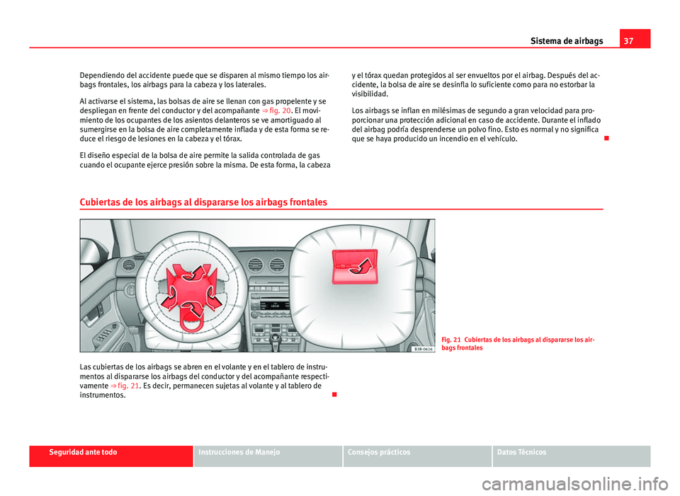 Seat Exeo ST 2013  Manual de instrucciones (in Spanish) 37
Sistema de airbags
Dependiendo del accidente puede que se disparen al mismo tiempo los air-
bags frontales, los airbags para la cabeza y los laterales.
Al activarse el sistema, las bolsas de aire s
