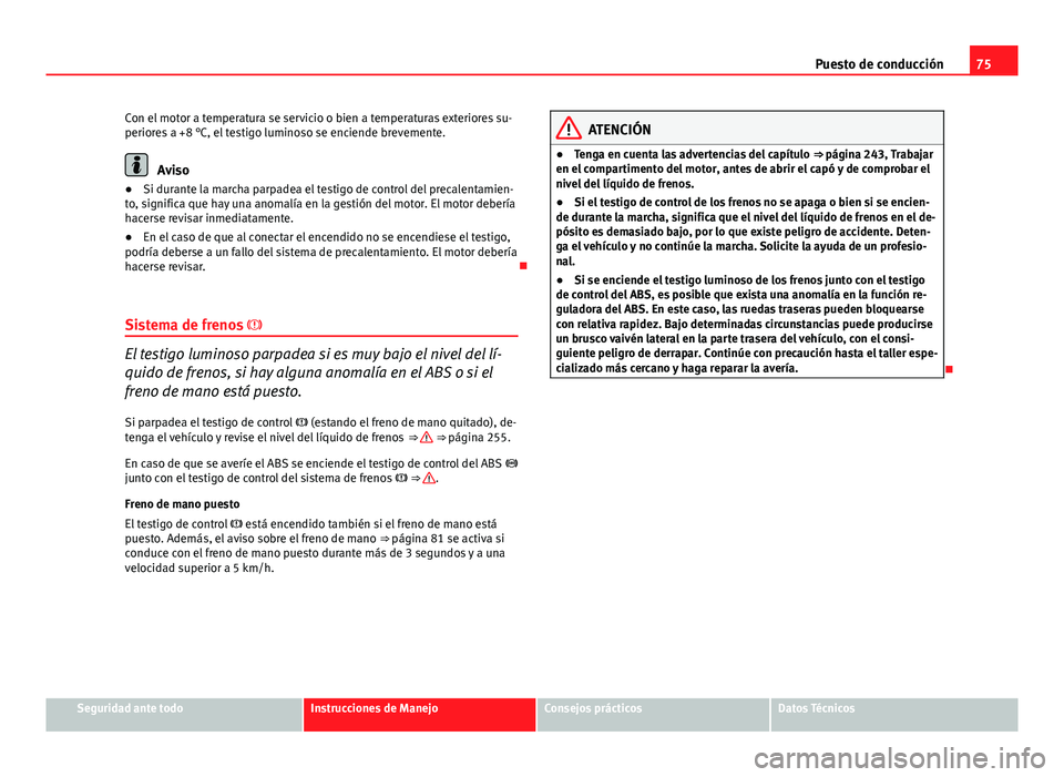 Seat Exeo ST 2013 Manual de instrucciones (in Spanish) 75
Puesto de conducción
Con el motor a temperatura se servicio o bien a temperaturas exteriores su-
periores a +8 °C, el testigo luminoso se enciende brevemente.
Aviso
● Si durante la marcha parpa Seat Exeo ST 2013 Manual de instrucciones (in Spanish) 75
Puesto de conducción
Con el motor a temperatura se servicio o bien a temperaturas exteriores su-
periores a +8 °C, el testigo luminoso se enciende brevemente.
Aviso
● Si durante la marcha parpa