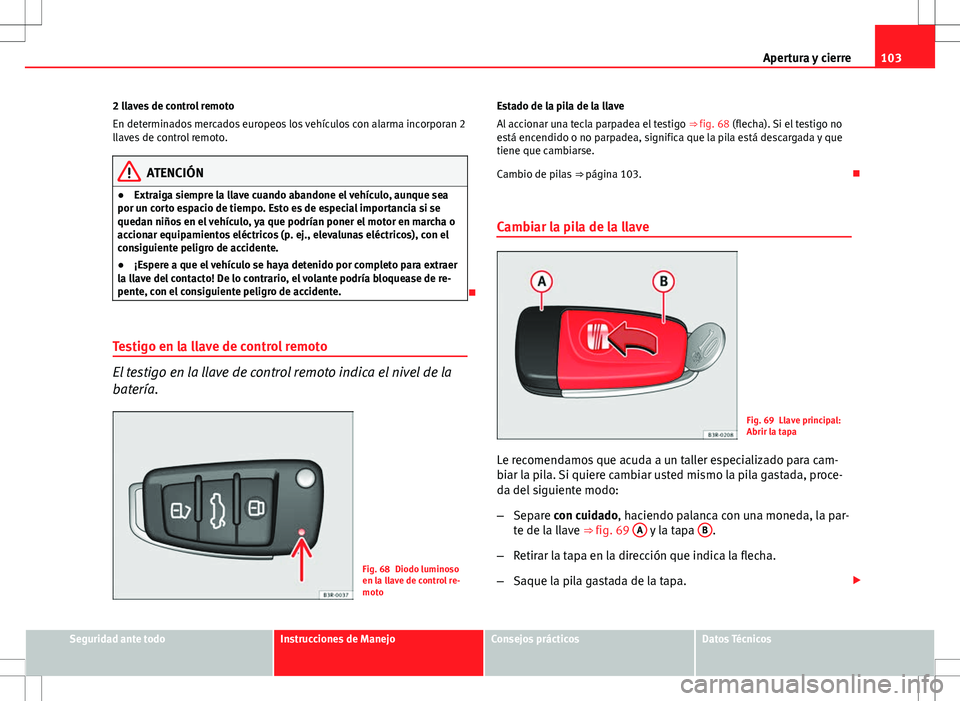 Seat Exeo ST 2012  Manual de instrucciones (in Spanish) 103
Apertura y cierre
2 llaves de control remoto
En determinados mercados europeos los vehículos con alarma incorporan 2
llaves de control remoto.
ATENCIÓN
● Extraiga siempre la llave cuando aband
