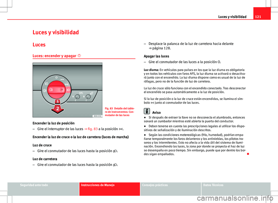Seat Exeo ST 2012  Manual de instrucciones (in Spanish) 121
Luces y visibilidad
Luces y visibilidad
Luces Luces: encender y apagar  
Fig. 83 Detalle del table-
ro de instrumentos: Con-
mutador de las luces
Encender la luz de posición
– Gire el interr