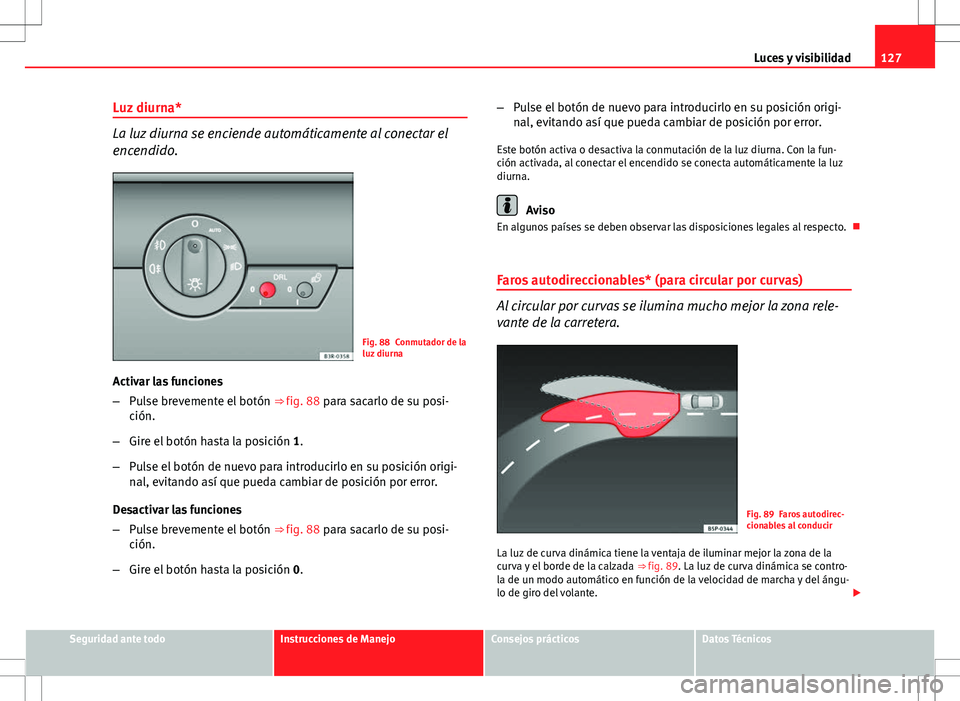 Seat Exeo ST 2012  Manual de instrucciones (in Spanish) 127
Luces y visibilidad
Luz diurna*
La luz diurna se enciende automáticamente al conectar el
encendido.
Fig. 88 Conmutador de la
luz diurna
Activar las funciones
– Pulse brevemente el botón  ⇒