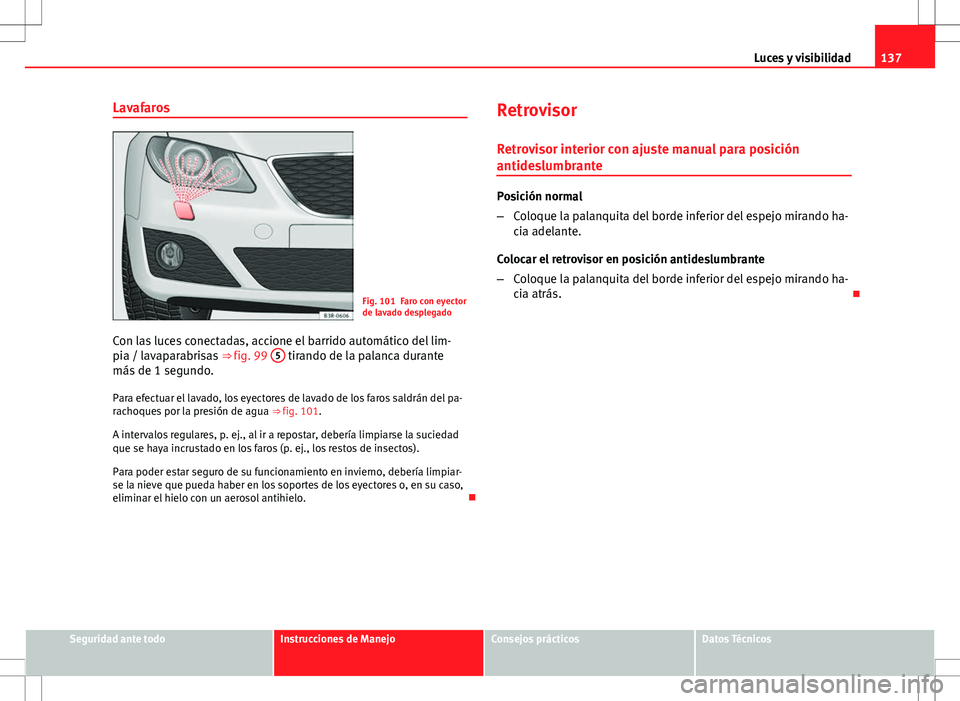 Seat Exeo ST 2012  Manual de instrucciones (in Spanish) 137
Luces y visibilidad
Lavafaros
Fig. 101 Faro con eyector
de lavado desplegado
Con las luces conectadas, accione el barrido automático del lim-
pia / lavaparabrisas  ⇒ fig. 99 5
 tirando de la 