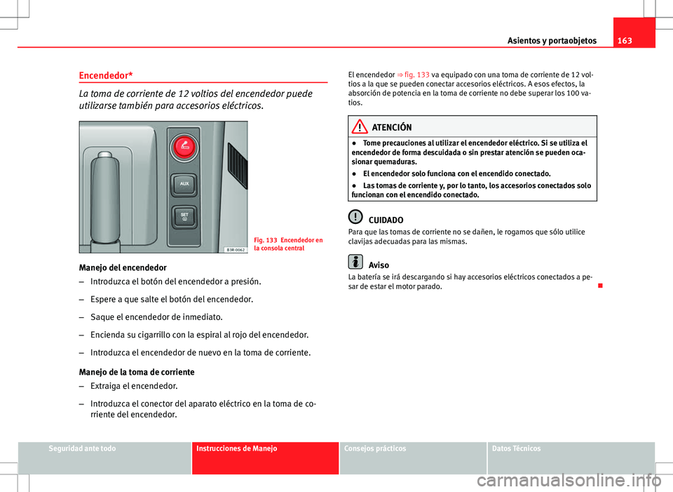 Seat Exeo ST 2012 Manual de instrucciones (in Spanish) 163
Asientos y portaobjetos
Encendedor*
La toma de corriente de 12 voltios del encendedor puede
utilizarse también para accesorios eléctricos.
Fig. 133 Encendedor en
la consola central
Manejo del en Seat Exeo ST 2012 Manual de instrucciones (in Spanish) 163
Asientos y portaobjetos
Encendedor*
La toma de corriente de 12 voltios del encendedor puede
utilizarse también para accesorios eléctricos.
Fig. 133 Encendedor en
la consola central
Manejo del en