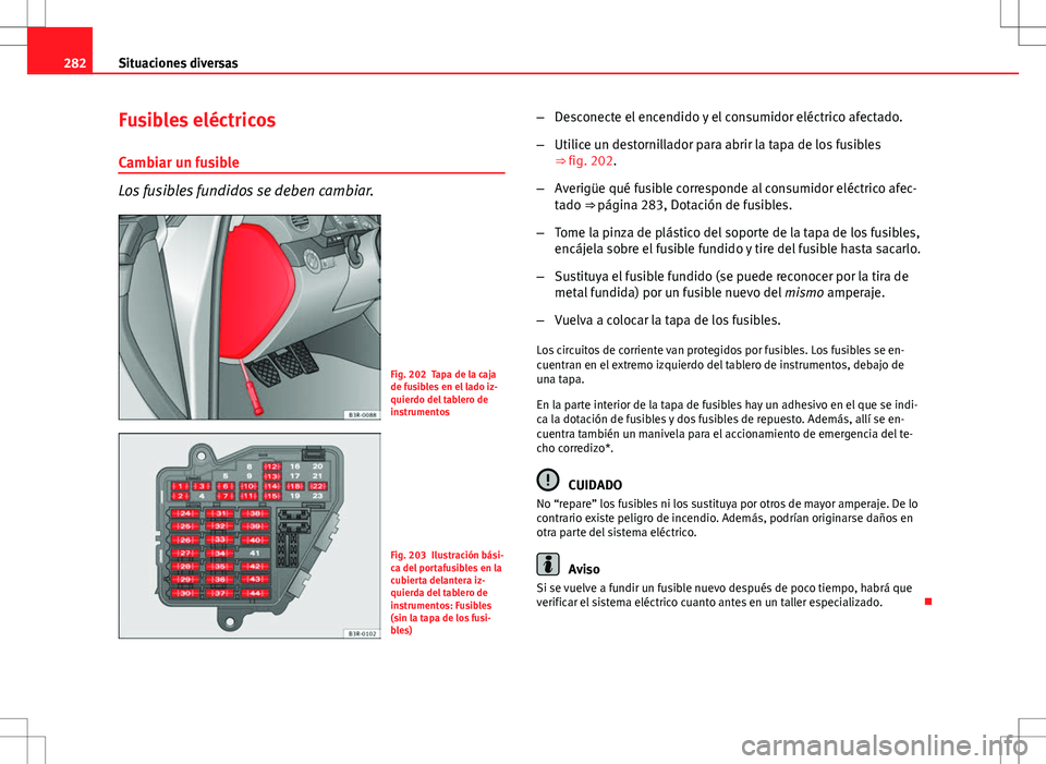 Seat Exeo ST 2012  Manual de instrucciones (in Spanish) 282Situaciones diversas
Fusibles eléctricos
Cambiar un fusible
Los fusibles fundidos se deben cambiar.
Fig. 202 Tapa de la caja
de fusibles en el lado iz-
quierdo del tablero de
instrumentos
Fig. 203