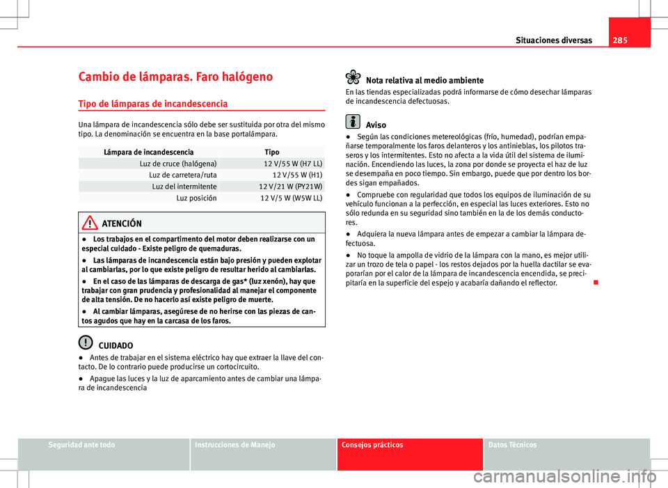 Seat Exeo ST 2012  Manual de instrucciones (in Spanish) 285
Situaciones diversas
Cambio de lámparas. Faro halógeno Tipo de lámparas de incandescencia
Una lámpara de incandescencia sólo debe ser sustituida por otra del mismo
tipo. La denominación se e