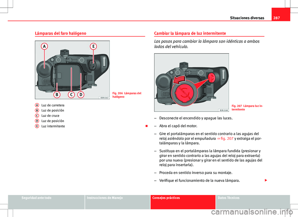 Seat Exeo ST 2012  Manual de instrucciones (in Spanish) 287
Situaciones diversas
Lámparas del faro halógeno
Fig. 206 Lámparas del
halógeno
Luz de carretera
Luz de posición
Luz de cruce
Luz de posición
Luz intermitente 
A
BCDE
Cambiar la lámpara d
