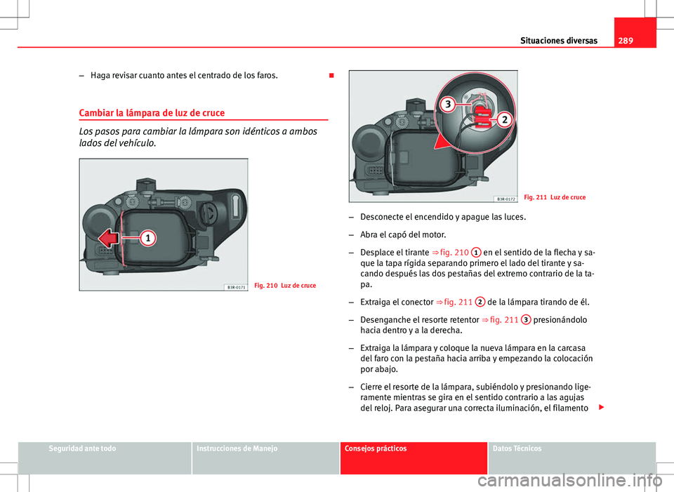 Seat Exeo ST 2012  Manual de instrucciones (in Spanish) 289
Situaciones diversas
– Haga revisar cuanto antes el centrado de los faros. 
Cambiar la lámpara de luz de cruce
Los pasos para cambiar la lámpara son idénticos a ambos
lados del vehículo.
