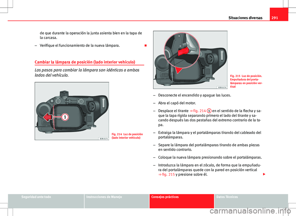 Seat Exeo ST 2012  Manual de instrucciones (in Spanish) 291
Situaciones diversas
de que durante la operación la junta asienta bien en la tapa de
la carcasa.
– Verifique el funcionamiento de la nueva lámpara. 
Cambiar la lámpara de posición (lado i