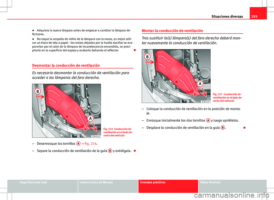 Seat Exeo ST 2012  Manual de instrucciones (in Spanish) 293
Situaciones diversas
● Adquiera la nueva lámpara antes de empezar a cambiar la lámpara de-
fectuosa.
● No toque la ampolla de vidrio de la lámpara con la mano, es mejor utili-
zar un trozo 