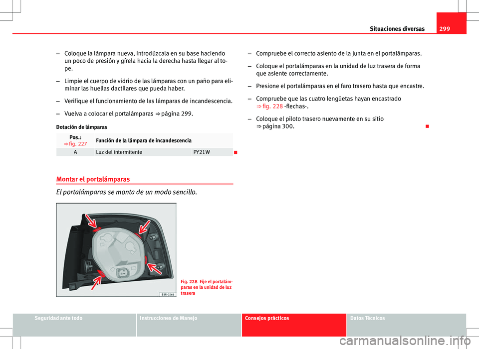 Seat Exeo ST 2012  Manual de instrucciones (in Spanish) 299
Situaciones diversas
– Coloque la lámpara nueva, introdúzcala en su base haciendo
un poco de presión y gírela hacia la derecha hasta llegar al to-
pe.
– Limpie el cuerpo de vidrio de las l