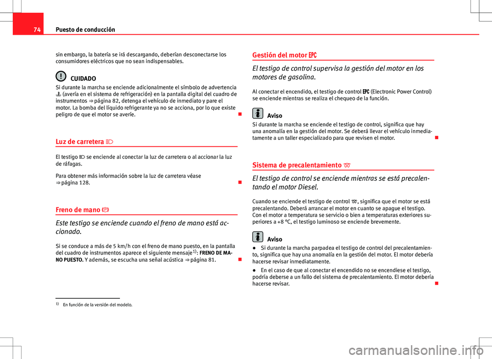 Seat Exeo ST 2012  Manual de instrucciones (in Spanish) 74Puesto de conducción
sin embargo, la batería se irá descargando, deberían desconectarse los
consumidores eléctricos que no sean indispensables.
CUIDADO
Si durante la marcha se enciende adiciona