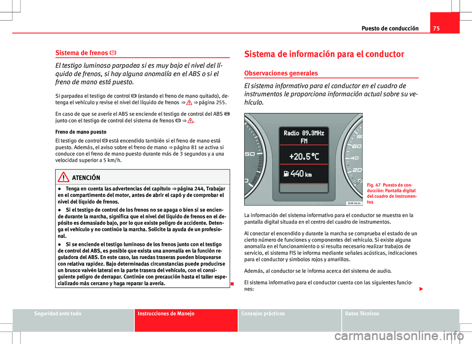 Seat Exeo ST 2012  Manual de instrucciones (in Spanish) 75
Puesto de conducción
Sistema de frenos  
El testigo luminoso parpadea si es muy bajo el nivel del lí-
quido de frenos, si hay alguna anomalía en el ABS o si el
freno de mano está puesto.
Si 