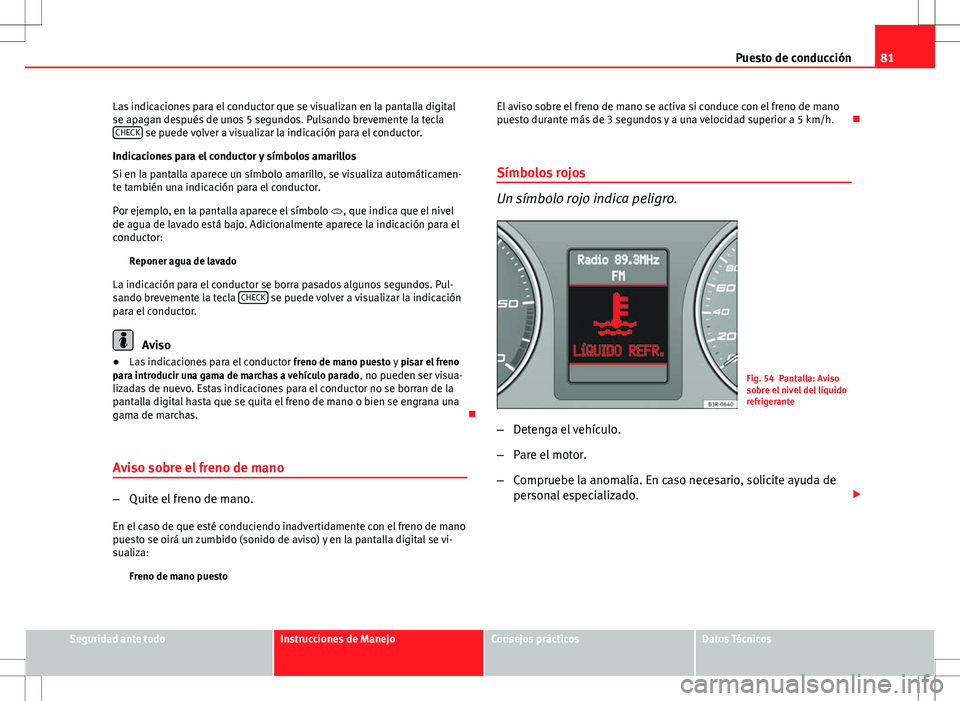 Seat Exeo ST 2012  Manual de instrucciones (in Spanish) 81
Puesto de conducción
Las indicaciones para el conductor que se visualizan en la pantalla digital
se apagan después de unos 5 segundos. Pulsando brevemente la tecla CHECK
 se puede volver a visual