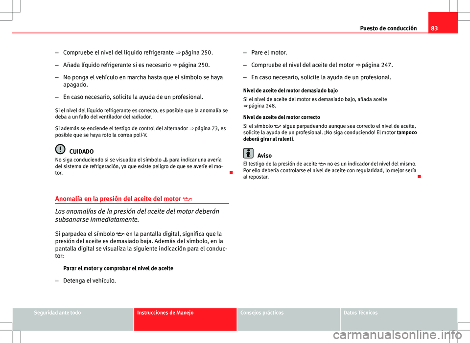 Seat Exeo ST 2012  Manual de instrucciones (in Spanish) 83
Puesto de conducción
– Compruebe el nivel del líquido refrigerante  ⇒ página 250.
– Añada líquido refrigerante si es necesario  ⇒ página 250.
– No ponga el vehículo en marcha h